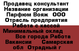 Продавец-консультант › Название организации ­ Парфюм Вояж, ООО › Отрасль предприятия ­ Работа с кассой › Минимальный оклад ­ 30 000 - Все города Работа » Вакансии   . Самарская обл.,Отрадный г.